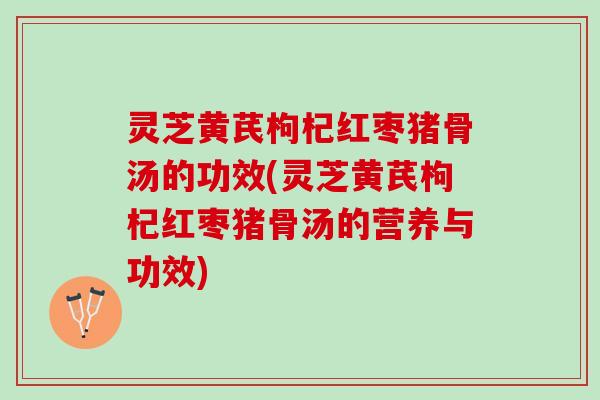 灵芝黄芪枸杞红枣猪骨汤的功效(灵芝黄芪枸杞红枣猪骨汤的营养与功效)