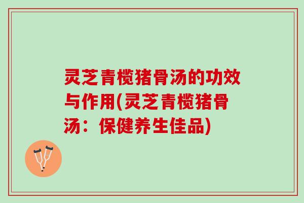 灵芝青榄猪骨汤的功效与作用(灵芝青榄猪骨汤：保健养生佳品)