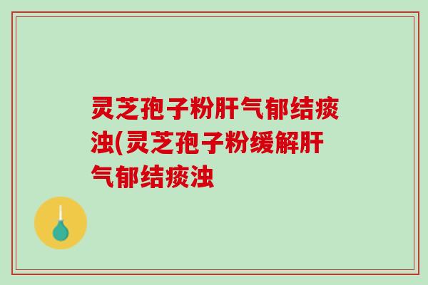 灵芝孢子粉肝气郁结痰浊(灵芝孢子粉缓解肝气郁结痰浊