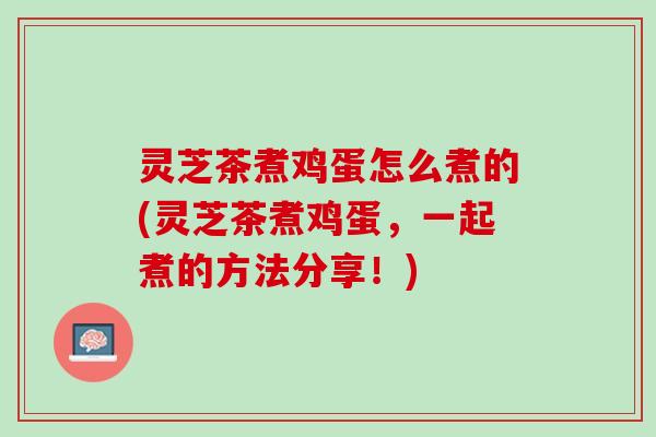 灵芝茶煮鸡蛋怎么煮的(灵芝茶煮鸡蛋，一起煮的方法分享！)