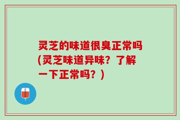 灵芝的味道很臭正常吗(灵芝味道异味?了解一下正常吗?) 灵芝的味道很臭正常吗(灵芝味道异味?了解一下正常吗?)