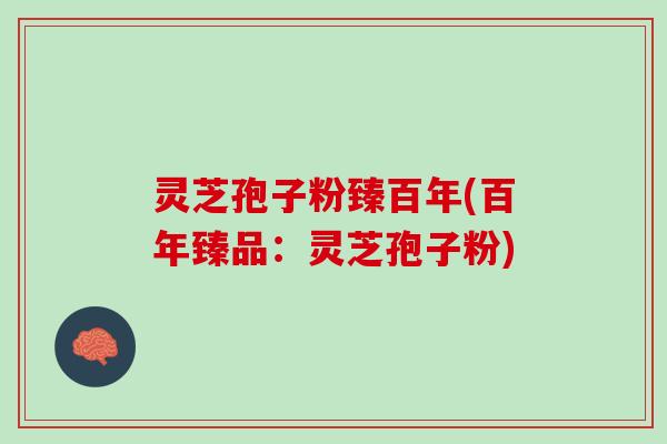 灵芝孢子粉臻百年(百年臻品:灵芝孢子粉) 灵芝孢子粉臻百年(百年臻品:灵芝孢子粉)
