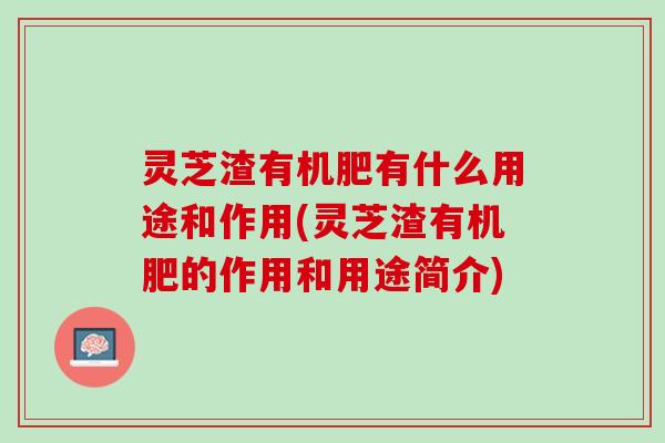 灵芝渣有机肥有什么用途和作用(灵芝渣有机肥的作用和用途简介)