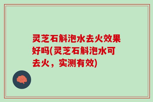 灵芝石斛泡水去火效果好吗(灵芝石斛泡水可去火，实测有效)