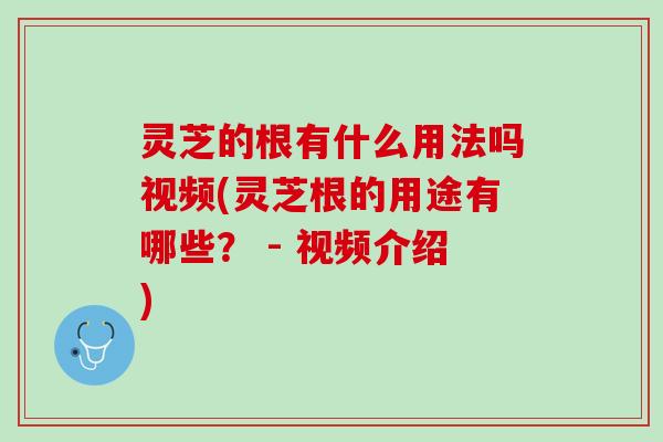 灵芝的根有什么用法吗视频(灵芝根的用途有哪些？ - 视频介绍)