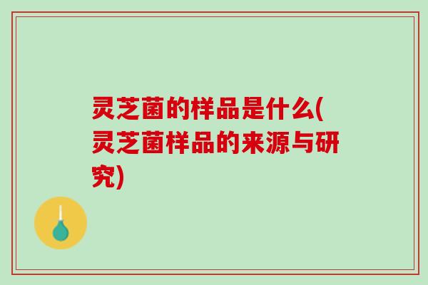 灵芝菌的样品是什么(灵芝菌样品的来源与研究)