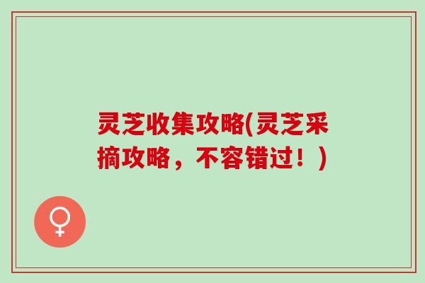 灵芝收集攻略(灵芝采摘攻略，不容错过！)