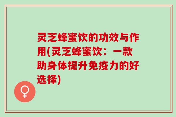 灵芝蜂蜜饮的功效与作用(灵芝蜂蜜饮：一款助身体提升免疫力的好选择)