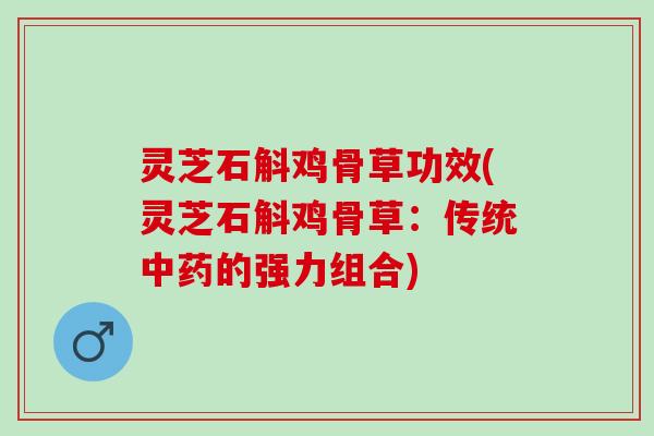 灵芝石斛鸡骨草功效(灵芝石斛鸡骨草：传统中药的强力组合)