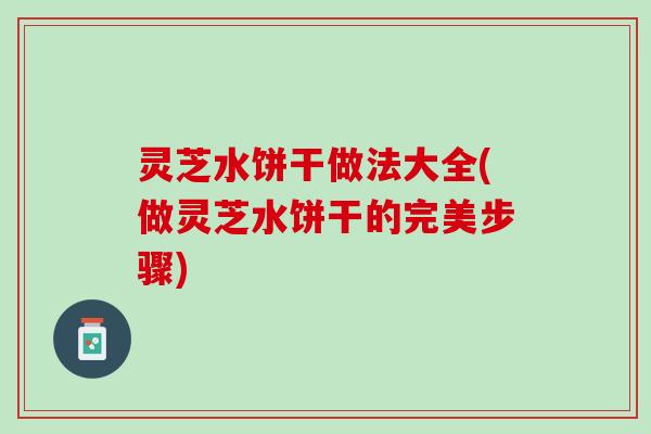 灵芝水饼干做法大全(做灵芝水饼干的完美步骤) 灵芝水饼干做法大全(做灵芝水饼干的完美步骤)