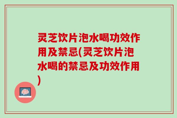 灵芝饮片泡水喝功效作用及禁忌(灵芝饮片泡水喝的禁忌及功效作用)