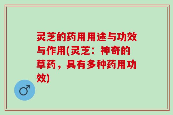 灵芝的药用用途与功效与作用(灵芝:神奇的草药,具有多种药用功效) 灵芝的药用用途与功效与作用(灵芝:神奇的草药,具有多种药用功效)