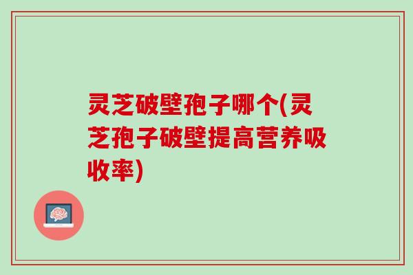 灵芝破壁孢子哪个(灵芝孢子破壁提高营养吸收率)