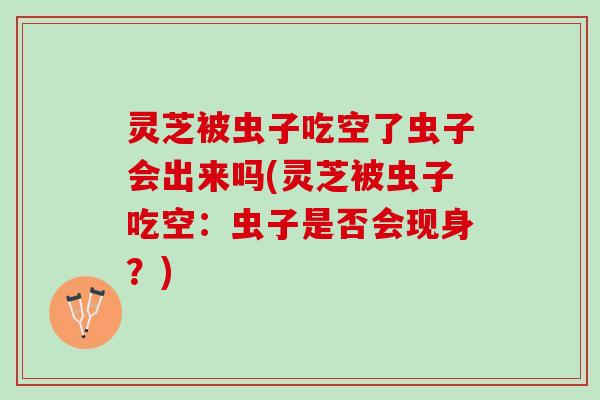 灵芝被虫子吃空了虫子会出来吗(灵芝被虫子吃空：虫子是否会现身？)