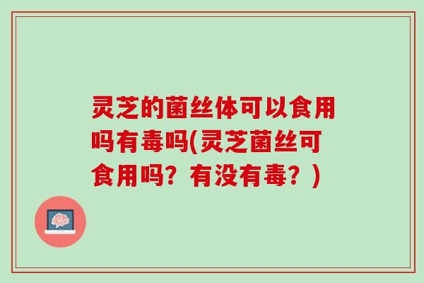 灵芝的菌丝体可以食用吗有毒吗(灵芝菌丝可食用吗？有没有毒？)