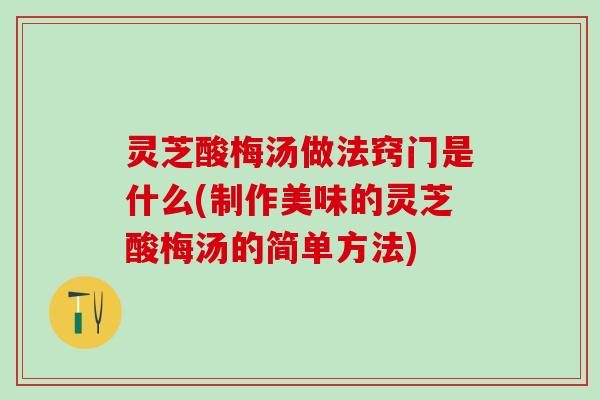 灵芝酸梅汤做法窍门是什么(制作美味的灵芝酸梅汤的简单方法) 灵芝酸梅汤做法窍门是什么(制作美味的灵芝酸梅汤的简单方法)