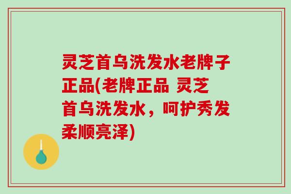 灵芝首乌洗发水老牌子正品(老牌正品 灵芝首乌洗发水，呵护秀发柔顺亮泽)