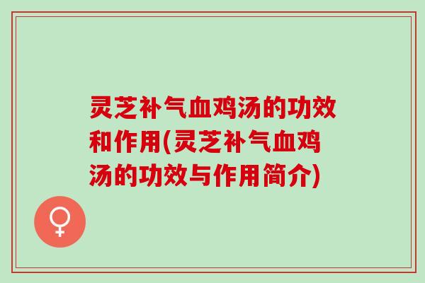 灵芝补气血鸡汤的功效和作用(灵芝补气血鸡汤的功效与作用简介)