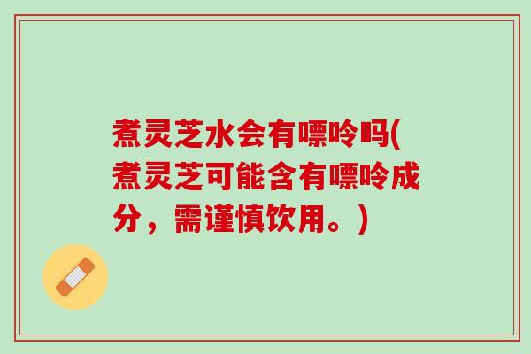 煮灵芝水会有嘌呤吗(煮灵芝可能含有嘌呤成分，需谨慎饮用。)