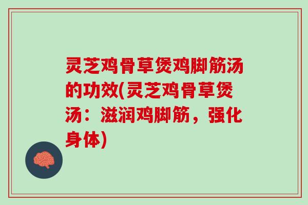 灵芝鸡骨草煲鸡脚筋汤的功效(灵芝鸡骨草煲汤：滋润鸡脚筋，强化身体)
