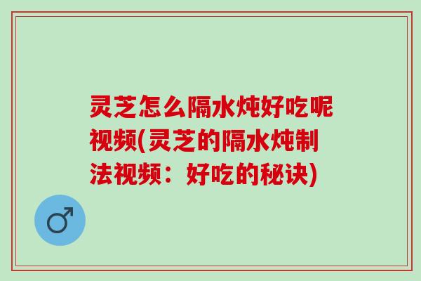 灵芝怎么隔水炖好吃呢视频(灵芝的隔水炖制法视频:好吃的秘诀) 灵芝怎么隔水炖好吃呢视频(灵芝的隔水炖制法视频:好吃的秘诀)
