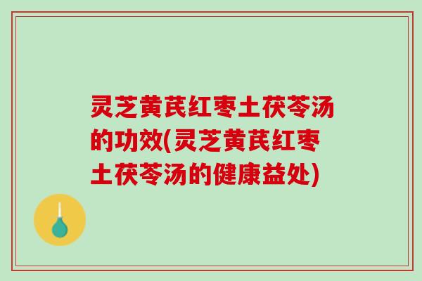 灵芝黄芪红枣土茯苓汤的功效(灵芝黄芪红枣土茯苓汤的健康益处)