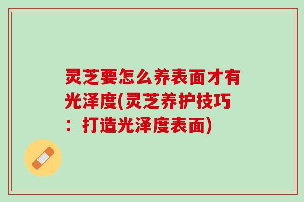 灵芝要怎么养表面才有光泽度(灵芝养护技巧：打造光泽度表面)