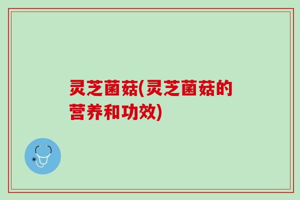 灵芝菌菇(灵芝菌菇的营养和功效)