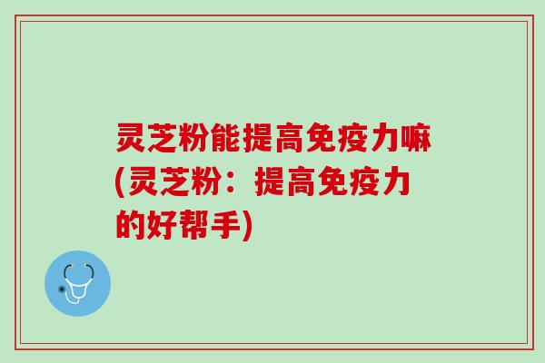 灵芝粉能提高免疫力嘛(灵芝粉：提高免疫力的好帮手)
