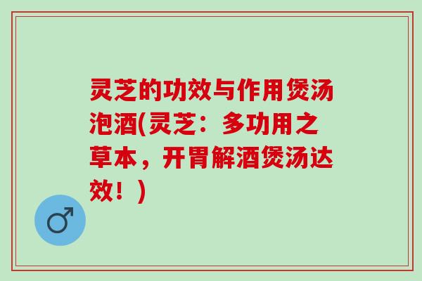 灵芝的功效与作用煲汤泡酒(灵芝：多功用之草本，开胃解酒煲汤达效！)