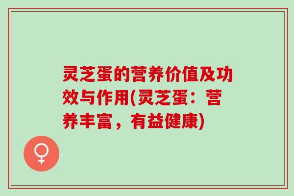 灵芝蛋的营养价值及功效与作用(灵芝蛋：营养丰富，有益健康)