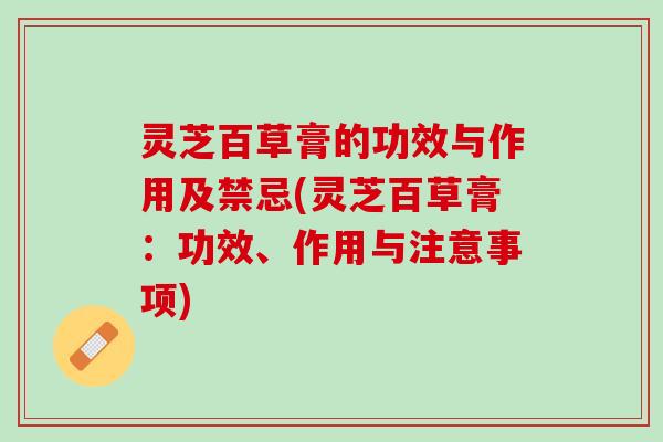 灵芝百草膏的功效与作用及禁忌(灵芝百草膏：功效、作用与注意事项)