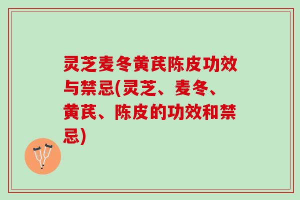 灵芝麦冬黄芪陈皮功效与禁忌(灵芝、麦冬、黄芪、陈皮的功效和禁忌)