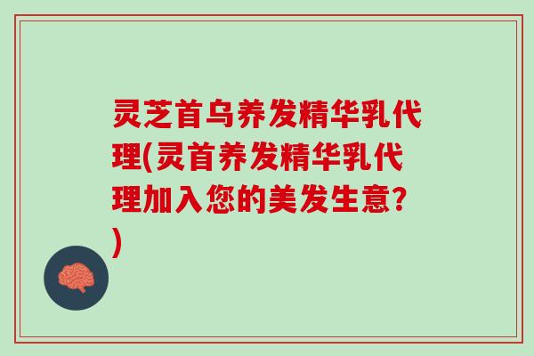 灵芝首乌养发精华乳代理(灵首养发精华乳代理加入您的美发生意？)
