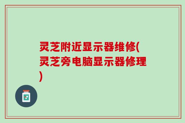 灵芝附近显示器维修(灵芝旁电脑显示器修理)
