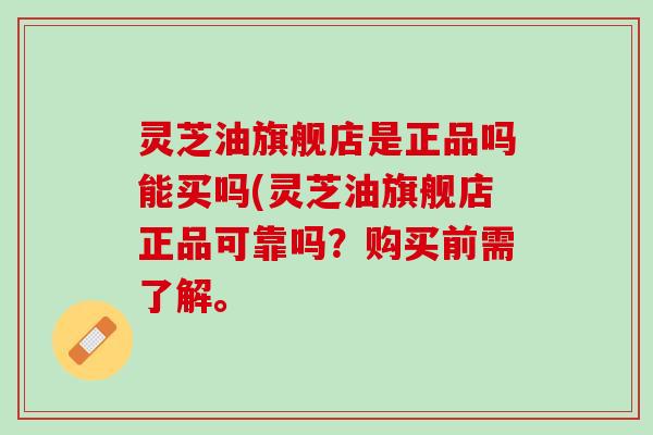 灵芝油旗舰店是正品吗能买吗(灵芝油旗舰店正品可靠吗？购买前需了解。