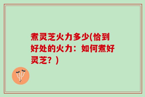 煮灵芝火力多少(恰到好处的火力：如何煮好灵芝？)