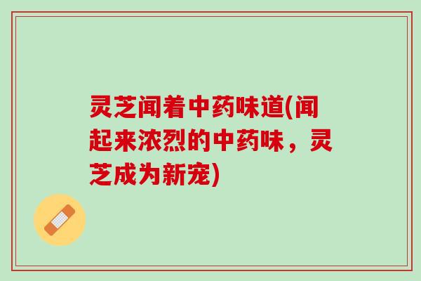 灵芝闻着中药味道(闻起来浓烈的中药味，灵芝成为新宠)