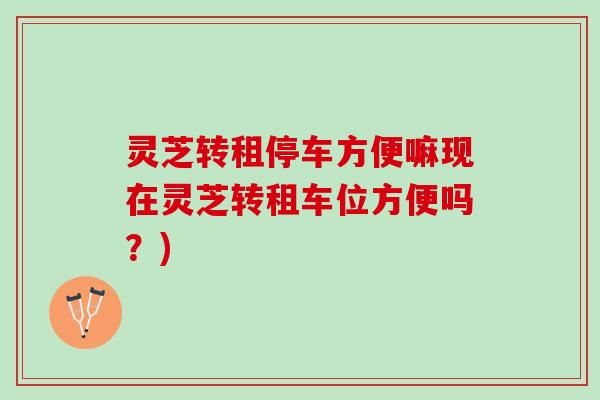 灵芝转租停车方便嘛现在灵芝转租车位方便吗？)