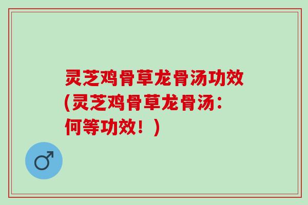 灵芝鸡骨草龙骨汤功效(灵芝鸡骨草龙骨汤:何等功效!) 灵芝鸡骨草龙骨汤功效(灵芝鸡骨草龙骨汤:何等功效!)