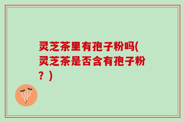 灵芝茶里有孢子粉吗(灵芝茶是否含有孢子粉？)