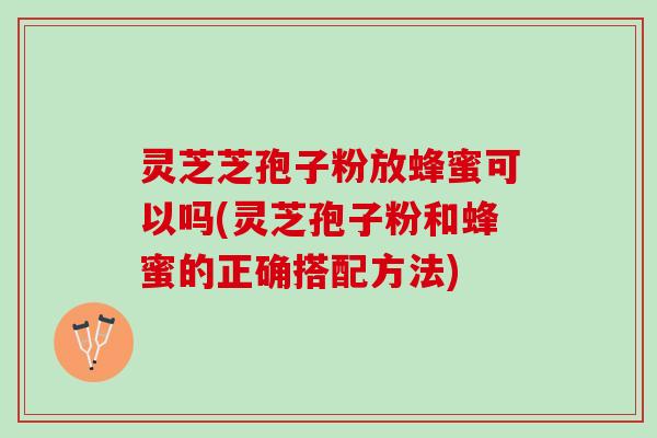 灵芝芝孢子粉放蜂蜜可以吗(灵芝孢子粉和蜂蜜的正确搭配方法)