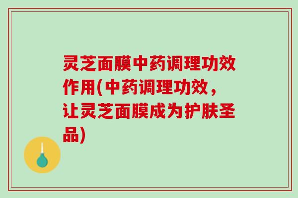 灵芝面膜中药调理功效作用(中药调理功效，让灵芝面膜成为护肤圣品)