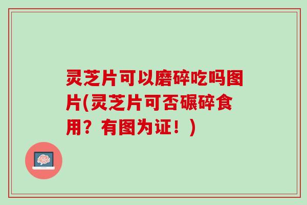 灵芝片可以磨碎吃吗图片(灵芝片可否碾碎食用？有图为证！)