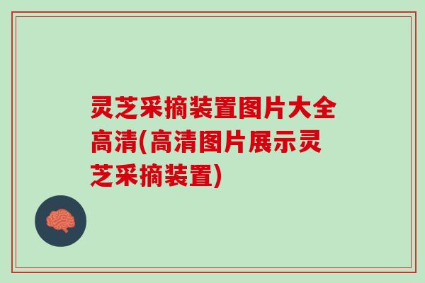 灵芝采摘装置图片大全高清(高清图片展示灵芝采摘装置)