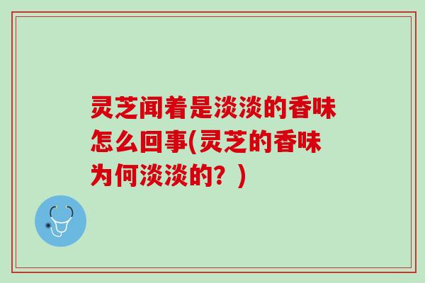 灵芝闻着是淡淡的香味怎么回事(灵芝的香味为何淡淡的？)