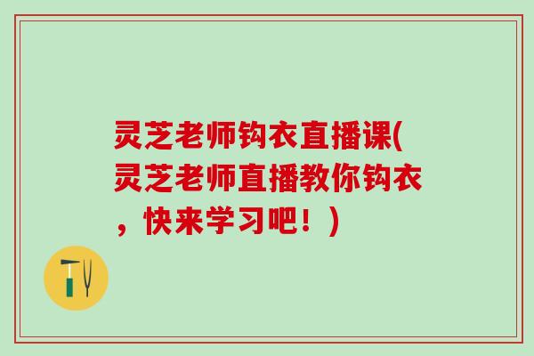 灵芝老师钩衣直播课(灵芝老师直播教你钩衣，快来学习吧！)