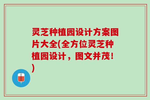 灵芝种植园设计方案图片大全(全方位灵芝种植园设计，图文并茂！)