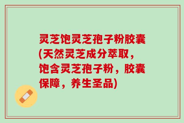 灵芝饱灵芝孢子粉胶囊(天然灵芝成分萃取，饱含灵芝孢子粉，胶囊保障，养生圣品)