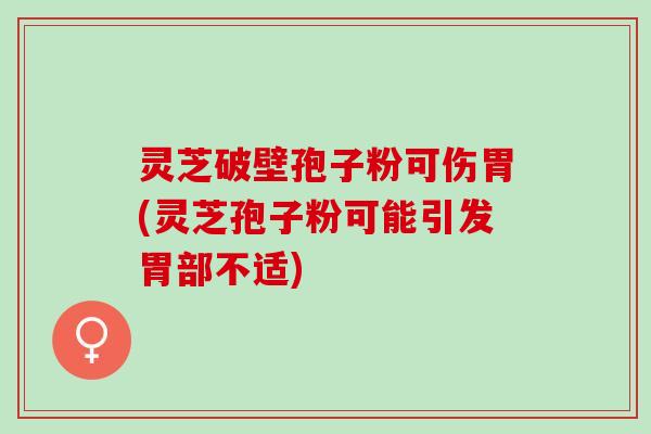 灵芝破壁孢子粉可伤胃(灵芝孢子粉可能引发胃部不适)